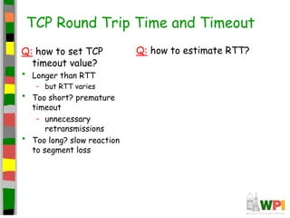 TCP Round Trip Time and Timeout
Q: how to set TCP
timeout value?
• Longer than RTT
– but RTT varies
• Too short? premature...