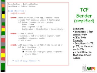TCP
Sender
(simplified)
NextSeqNum = InitialSeqNum
SendBase = InitialSeqNum
loop (forever) {
switch(event)
event: data rec...