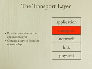 The Transport Layer

                                 application
                                 transport
• Provides a service to the
    application layer
•   Obtains a service from the    network
    network layer
                                    link
                                  physical
 