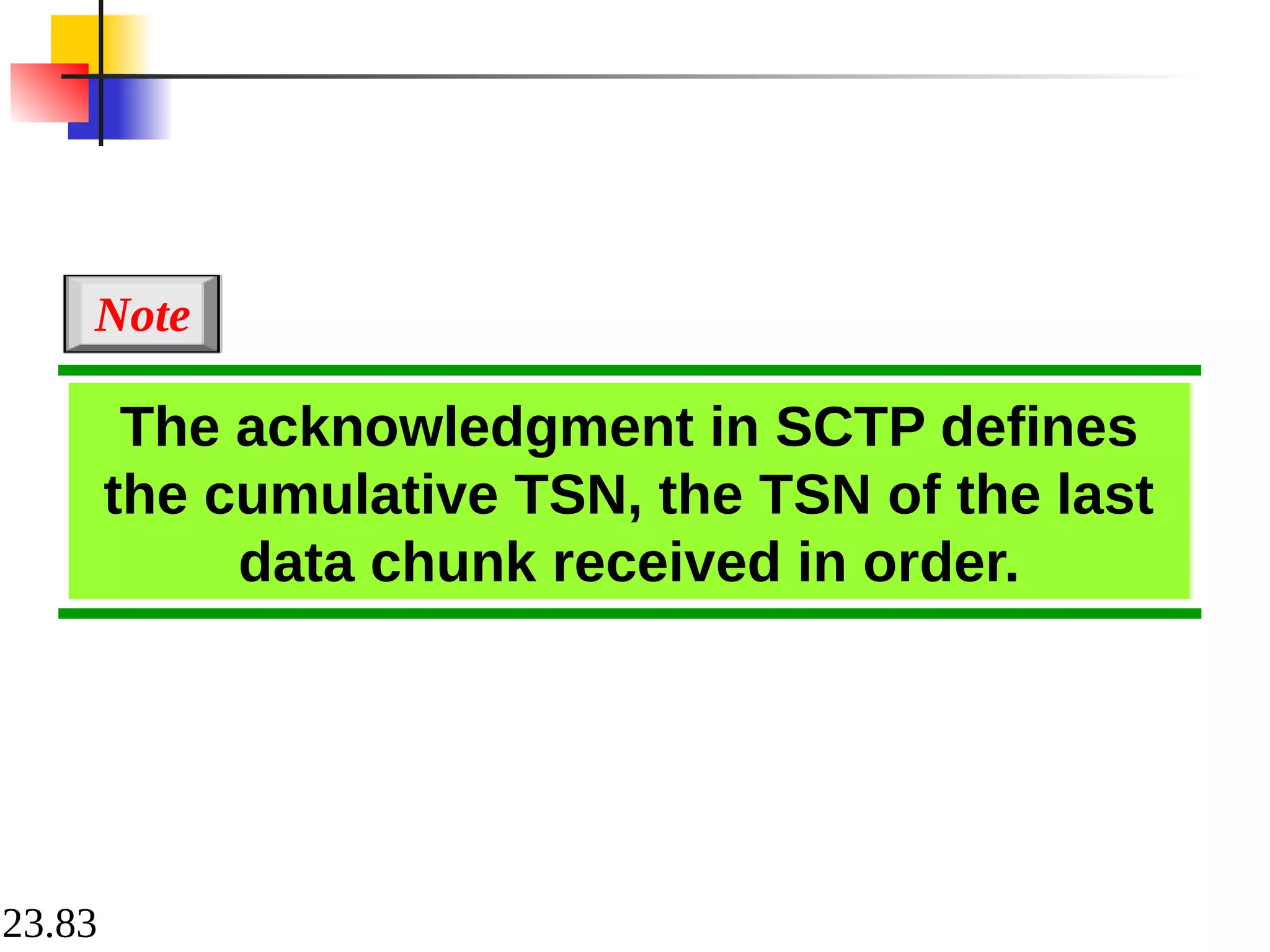 23.83
The acknowledgment in SCTP defines
the cumulative TSN, the TSN of the last
data chunk received in order.
Note
 
