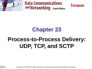 23.1
Chapter 23
Process-to-Process Delivery:
UDP, TCP, and SCTP
Copyright © The McGraw-Hill Companies, Inc. Permission required for reproduction or display.
 