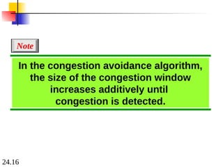 24.16
In the congestion avoidance algorithm,
the size of the congestion window
increases additively until
congestion is detected.
Note
 