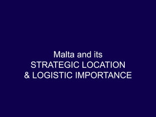 Malta and its
 STRATEGIC LOCATION
& LOGISTIC IMPORTANCE
 