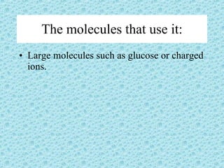 The molecules that use it: Large molecules such as glucose or charged ions. 