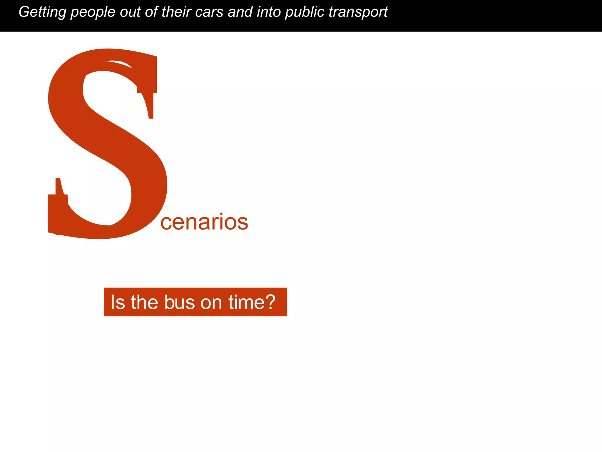 cenarios S Getting people out of their cars and into public transport Is the bus on time?  S 
