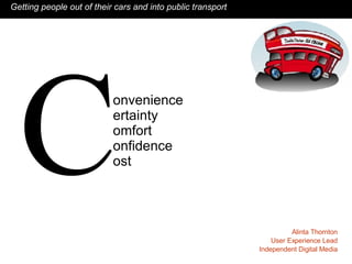 onvenience  ertainty omfort onfidence ost C Getting people out of their cars and into public transport Alinta Thornton User Experience Lead Independent Digital Media 
