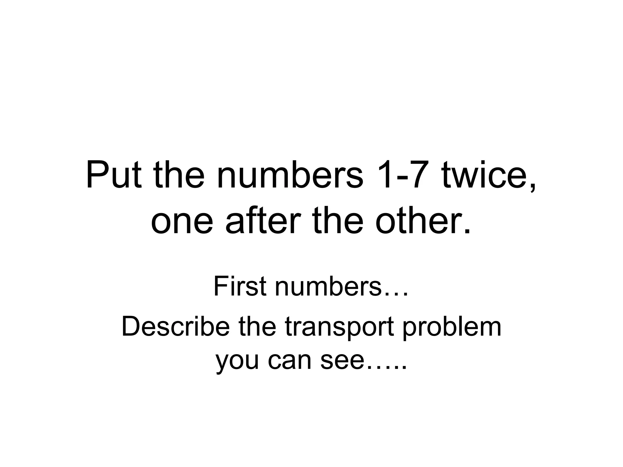 Put the numbers 1-7 twice, one after the other. First numbers… Describe the transport problem you can see….. 