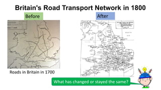 Britain's Road Transport Network in 1800
Roads in Britain in 1700
Before After
What has changed or stayed the same?
 