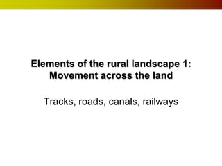 Elements of the rural landscape 1:
   Movement across the land

  Tracks, roads, canals, railways
 