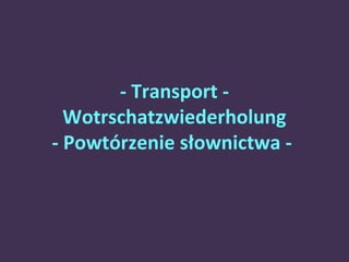 - Transport - 
Wotrschatzwiederholung 
- Powtórzenie słownictwa - 
 