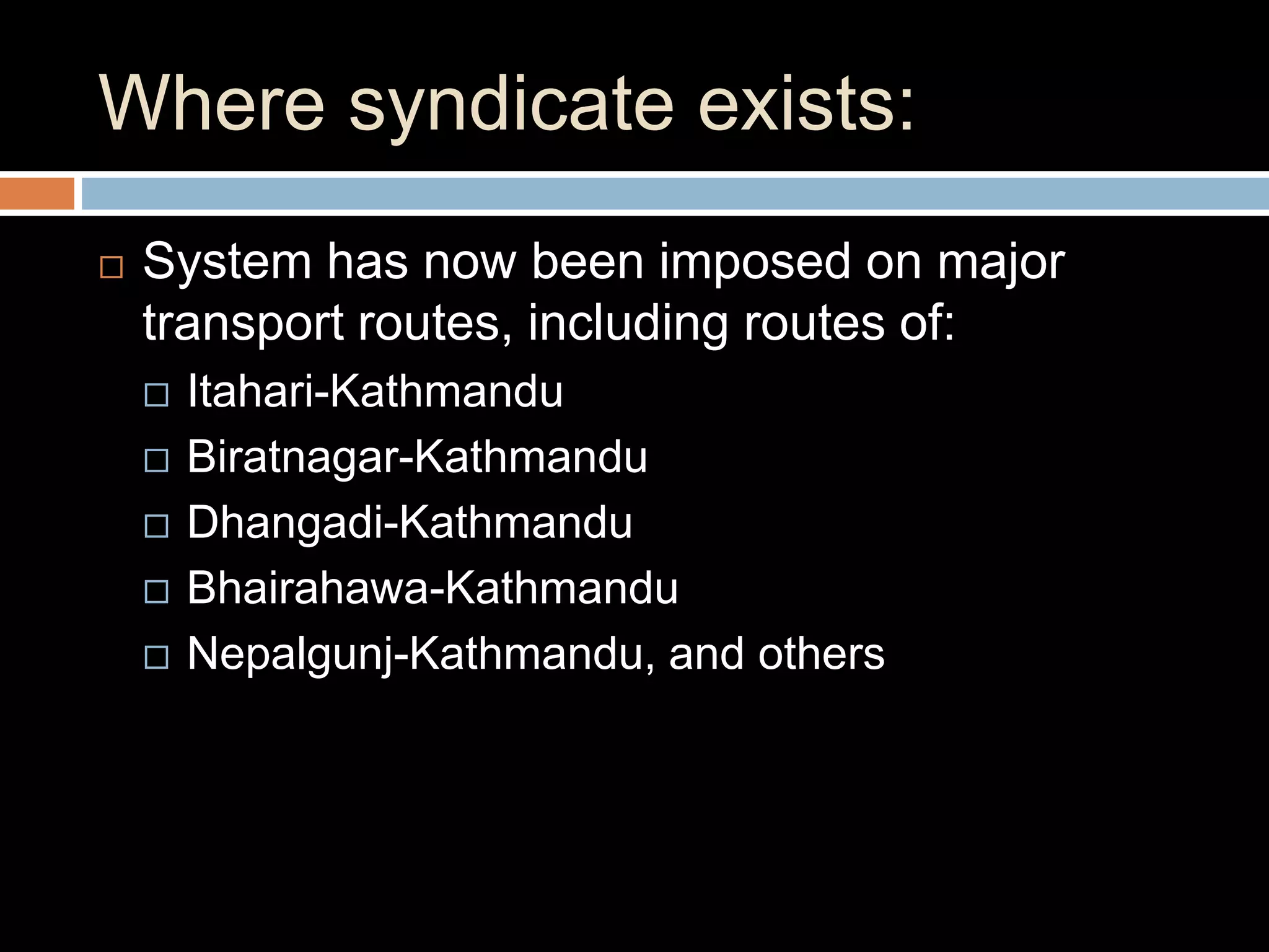 Where syndicate exists:
 System has now been imposed on major
transport routes, including routes of:
 Itahari-Kathmandu
 Biratnagar-Kathmandu
 Dhangadi-Kathmandu
 Bhairahawa-Kathmandu
 Nepalgunj-Kathmandu, and others
 