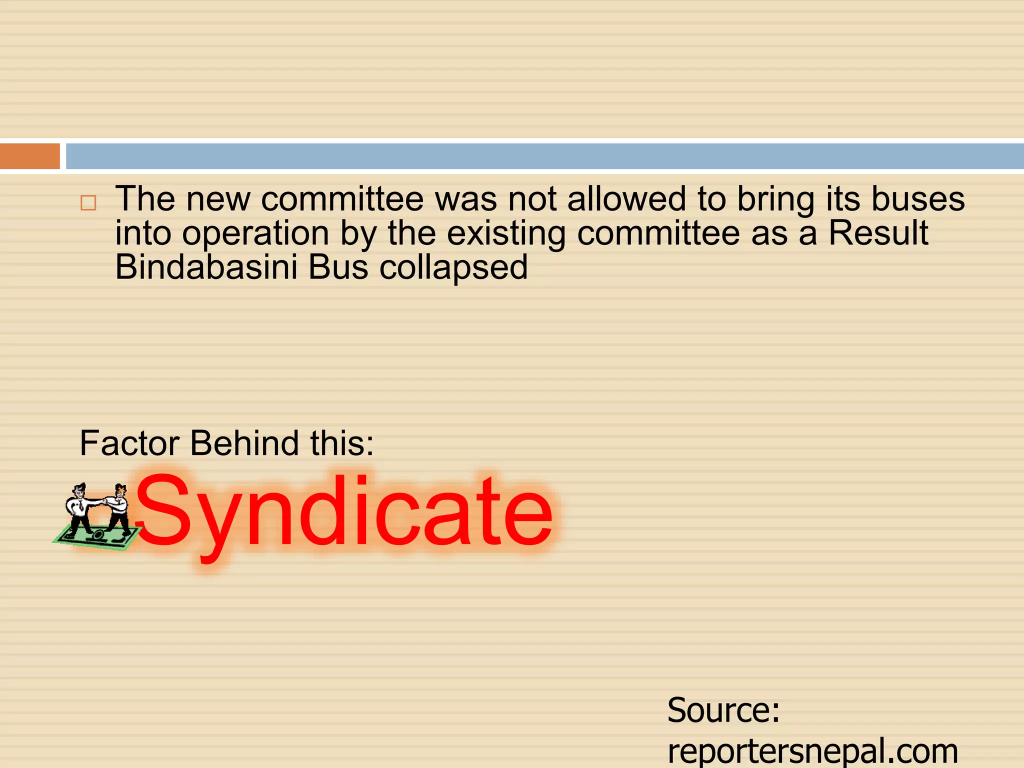  The new committee was not allowed to bring its buses
into operation by the existing committee as a Result
Bindabasini Bus collapsed
Factor Behind this:
Syndicate
Source:
reportersnepal.com
 