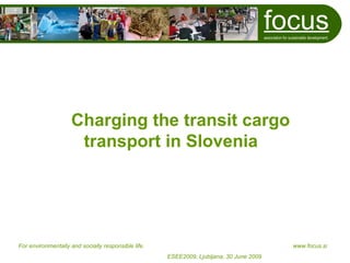 focus
                                                                                         association for sustainable development




                    Charging the transit cargo
                     transport in Slovenia




For environmentally and socially responsible life.                                                        www.focus.si
                                                     ESEE2009, Ljubljana, 30 June 2009
 
