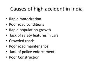 Causes of high accident in India
• Rapid motorization
• Poor road conditions
• Rapid population growth
• lack of safety features in cars
• Crowded roads
• Poor road maintenance
• lack of police enforcement.
• Poor Construction
 