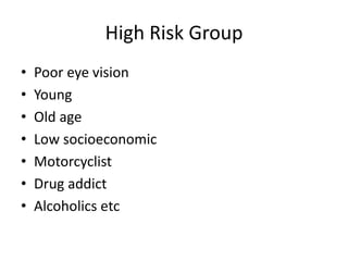 High Risk Group
• Poor eye vision
• Young
• Old age
• Low socioeconomic
• Motorcyclist
• Drug addict
• Alcoholics etc
 