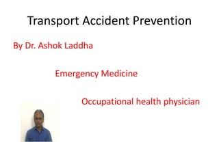 Transport Accident Prevention
By Dr. Ashok Laddha
Emergency Medicine
Occupational health physician
 