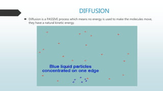 DIFFUSION
 Diffusion is a PASSIVE process which means no energy is used to make the molecules move,
they have a natural kinetic energy.
 