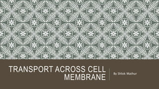 TRANSPORT ACROSS CELL
MEMBRANE
By Shlok Mathur
 