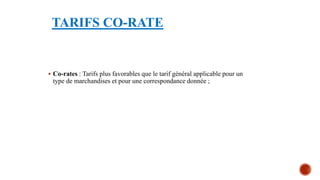 TARIFS CO-RATE
 Co-rates : Tarifs plus favorables que le tarif général applicable pour un
type de marchandises et pour une correspondance donnée ;
 