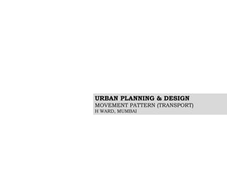 URBAN PLANNING & DESIGN
MOVEMENT PATTERN (TRANSPORT)
H WARD, MUMBAI
 