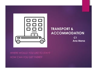 TRANSPORT &
ACCOMMODATION
C1
Ana Mena
WHERE WOULD YOU LIKE TO STAY?
HOW CAN YOU GET THERE?
 