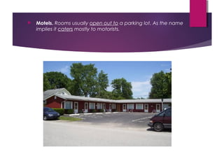  Motels. Rooms usually open out to a parking lot. As the name
implies it caters mostly to motorists.
 