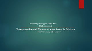 Present by: Sumiyyah Abdul Aziz
BS(Economics)
Transportation and Communication Sector in Pakistan
The University Of Haripur
 