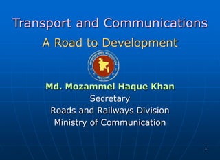 11
Md. Mozammel Haque Khan
Secretary
Roads and Railways Division
Ministry of Communication
Transport and Communications
A Road to Development
 