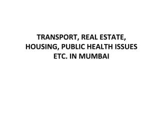 TRANSPORT,	REAL	ESTATE,	
HOUSING,	PUBLIC	HEALTH	ISSUES	
ETC.	IN	MUMBAI	
 