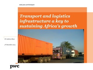 Transport and logistics
infrastructure a key to
sustaining Africa's growth
www.pwc.com/transport
Dr Andrew Shaw
5th December 2014
 