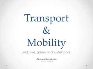 Transport
     &
 Mobility
inclusive, green and sustainable

         Anupam Saraph, Ph.D.,
             Future Designer
 