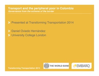 Transport and the peripheral poor in Colombia 
Governance from the extreme of the border!

!   Presented at Transforming Transportation 2014!
!   Daniel Oviedo Hernández!
!   University College London!

Transforming Transportation 2014"

 