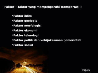 Faktor – faktor yang mempengaruhi transportasi :


    Faktor iklim
    Faktor geologis
    Faktor morfologis
    Faktor ekonomi
    Faktor teknologi
    Faktor poltik dan kebijaksanaan pemerintah
    Faktor sosial




                     Powerpoint Templates
                                                   Page 5
 