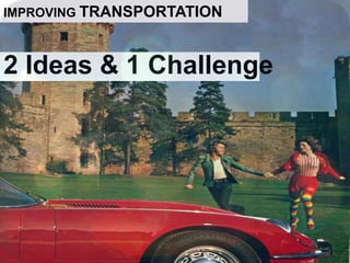 IMPROVING TRANSPORTATION 2 Ideas & 1 Challenge 