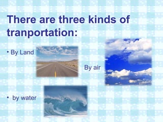 There are three kinds of tranportation: By Land   By air by water 