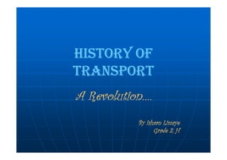 HISTORY OFHISTORY OFHISTORY OFHISTORY OF
TRANSPORTTRANSPORTTRANSPORTTRANSPORT
A Revolution….A Revolution….A Revolution….A Revolution….
By Ishaan LimayeBy Ishaan LimayeBy Ishaan LimayeBy Ishaan Limaye
Grade 3, HGrade 3, HGrade 3, HGrade 3, H
 