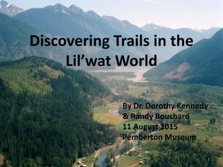 Discovering Trails in the
Lil’wat World
By Dr. Dorothy Kennedy
& Randy Bouchard
11 August 2015
Pemberton Museum
1
 