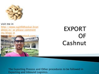 1
The Exporting Process and Other procedures to be followed in
Exporting and Inbound Logistics.
visit me in
http://www.sujithbhaskar.bran
dmee.in/ or please comment
my blogs in
http://blog.centreetech.com/
 