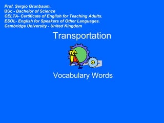 Transportation
Vocabulary Words
Prof. Sergio Grunbaum.
BSc - Bachelor of Science
CELTA- Certificate of English for Teaching Adults.
ESOL- English for Speakers of Other Languages.
Cambridge University - United Kingdom
 