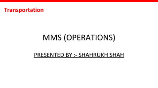 Transportation
MMS (OPERATIONS)
PRESENTED BY :- SHAHRUKH SHAH
 