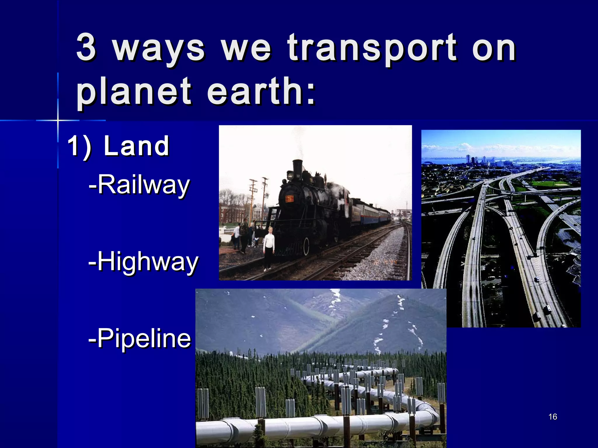 1616
3 ways we transport on3 ways we transport on
planet earth:planet earth:
1)1) LandLand
-Railway-Railway
-Highway-Highway
-Pipeline-Pipeline
 