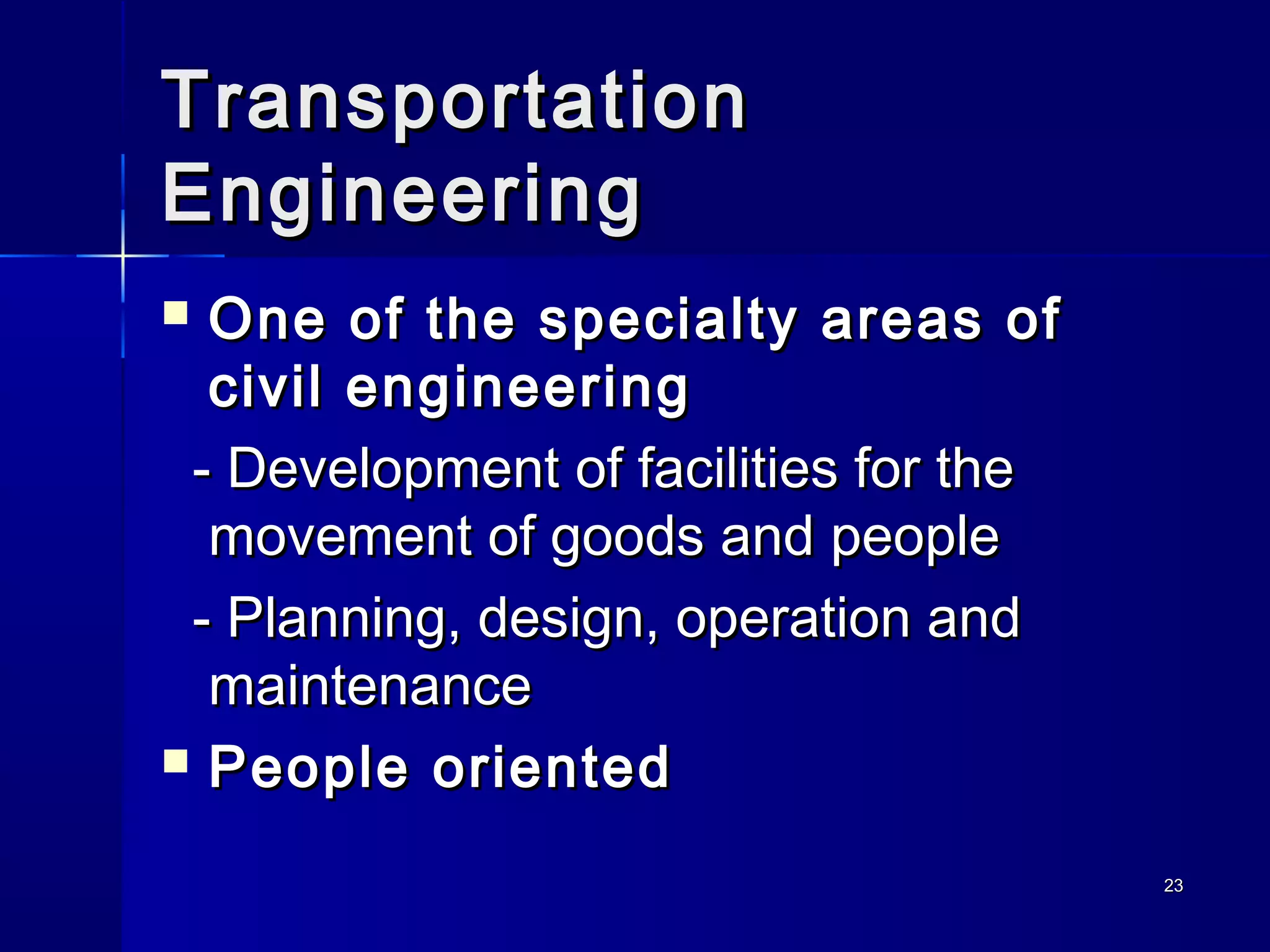 2323
TransportationTransportation
EngineeringEngineering
 One of the specialty areas ofOne of the specialty areas of
civil engineeringcivil engineering
- Development of facilities for the- Development of facilities for the
movement of goods and peoplemovement of goods and people
- Planning, design, operation and- Planning, design, operation and
maintenancemaintenance
 People orientedPeople oriented
 