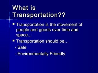 11
What isWhat is
Transportation??Transportation??
 Transportation is the movement ofTransportation is the movement of
people and goods over time andpeople and goods over time and
space...space...
 Transportation should be…Transportation should be…
- Safe- Safe
- Environmentally Friendly- Environmentally Friendly
 
