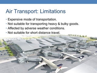 Air Transport: Limitations
• Expensive mode of transportation.
• Not suitable for transporting heavy & bulky goods.
• Affected by adverse weather conditions.
• Not suitable for short distance travel.
 