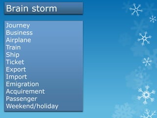 Brain storm
Journey
Business
Airplane
Train
Ship
Ticket
Export
Import
Emigration
Acquirement
Passenger
Weekend/holiday
 