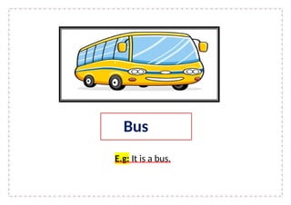 E.g: It is a bus.
Bus
 