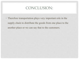 CONCLUSION:
• Therefore transportation plays very important role in the
supply chain to distribute the goods from one place to the
another place or we can say that to the customers.
 
