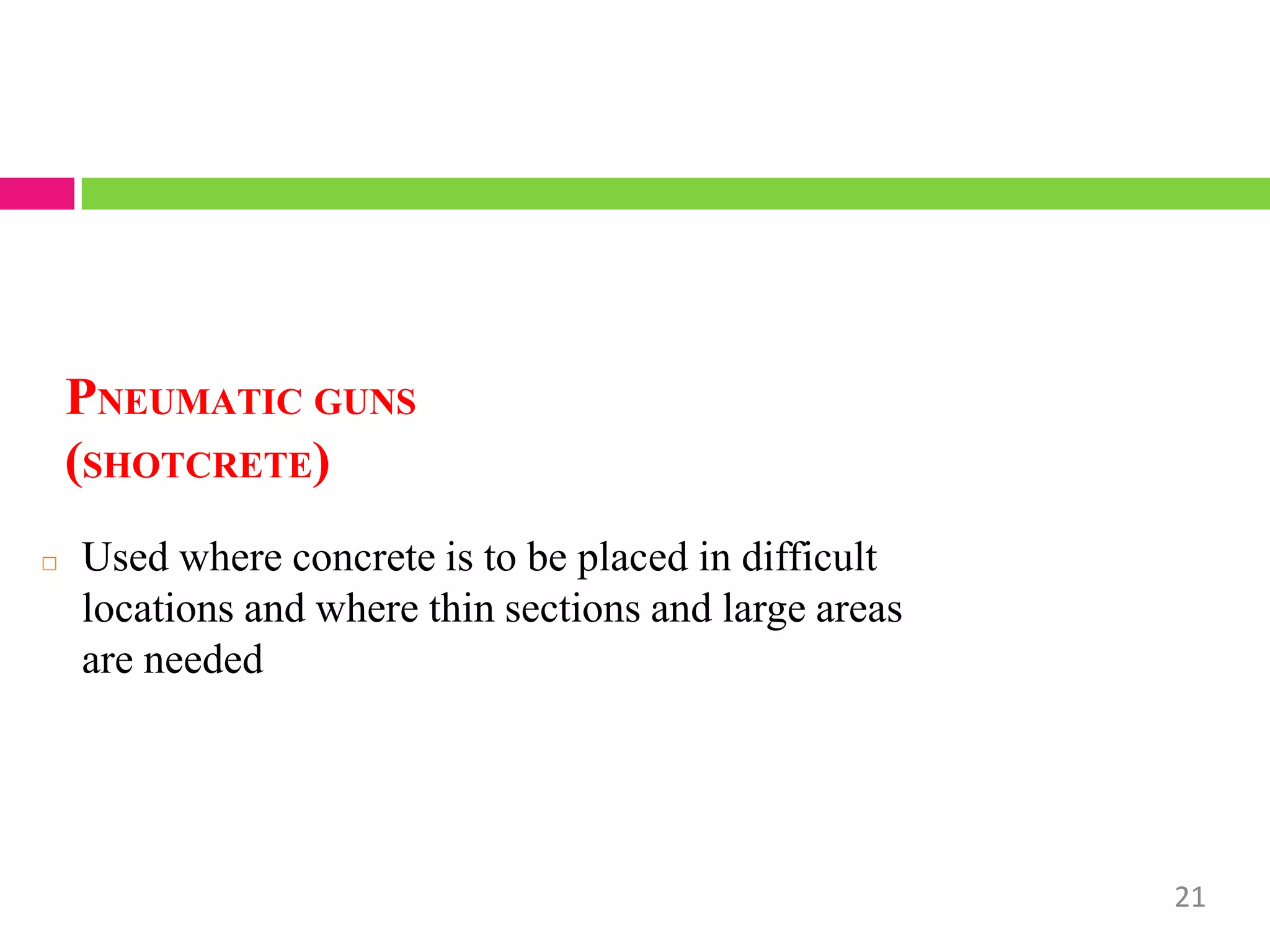 PNEUMATIC GUNS
(SHOTCRETE)
21
□ Used where concrete is to be placed in difficult
locations and where thin sections and large areas
are needed
 
