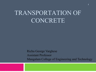 TRANSPORTATION OF
CONCRETE
1
Richu George Varghese
Assistant Professor
Mangalam College of Engineering and Technology
 