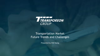 Transportation Market
Future Trends and Challenges
Presented by Will Young
 